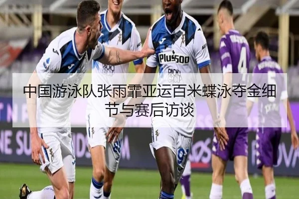 中国游泳队张雨霏亚运百米蝶泳夺金细节与赛后访谈